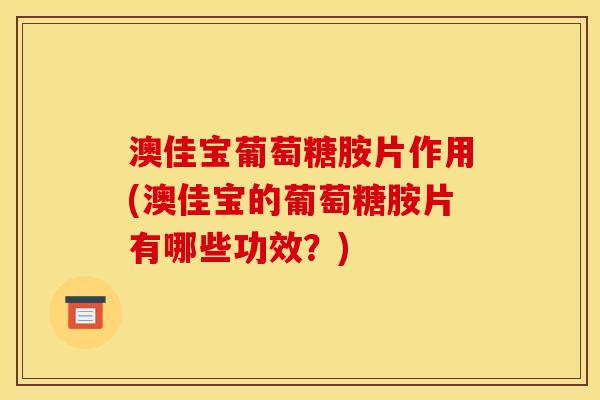 澳佳宝葡萄糖胺片作用(澳佳宝的葡萄糖胺片有哪些功效？)