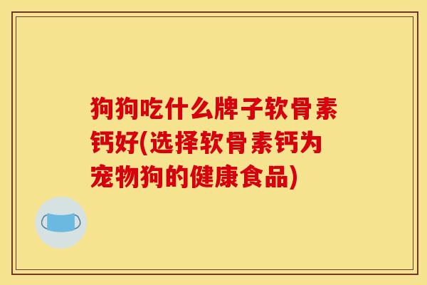 狗狗吃什么牌子软骨素钙好(选择软骨素钙为宠物狗的健康食品)