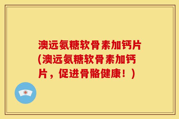 澳远氨糖软骨素加钙片(澳远氨糖软骨素加钙片，促进骨骼健康！)