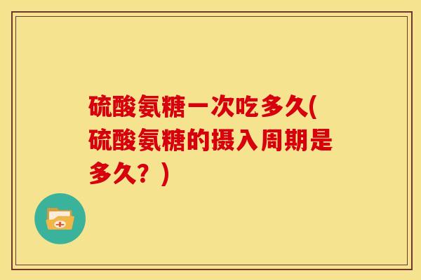 硫酸氨糖一次吃多久(硫酸氨糖的摄入周期是多久？)