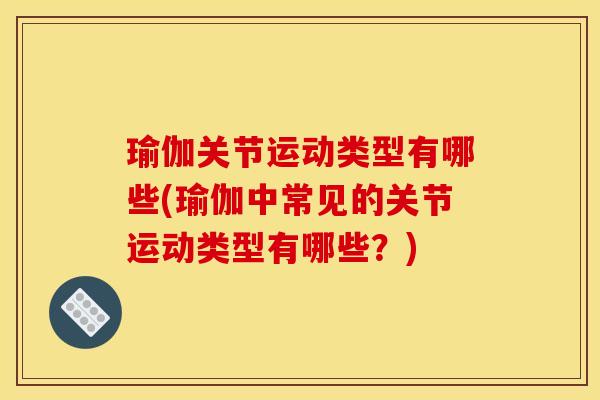 瑜伽关节运动类型有哪些(瑜伽中常见的关节运动类型有哪些？)