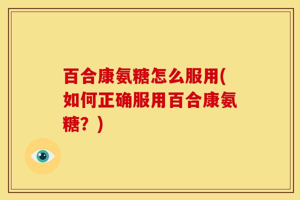 百合康氨糖怎么服用(如何正确服用百合康氨糖？)