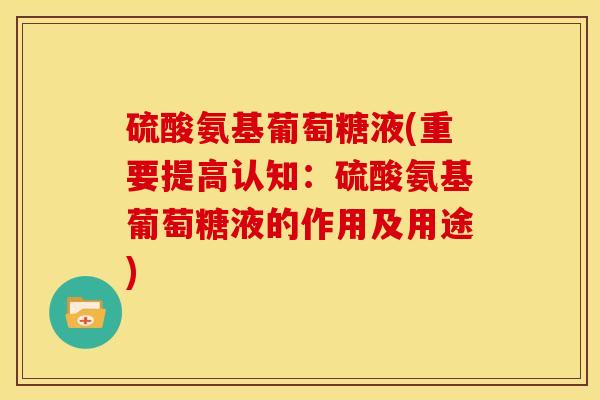 硫酸氨基葡萄糖液(重要提高认知：硫酸氨基葡萄糖液的作用及用途)