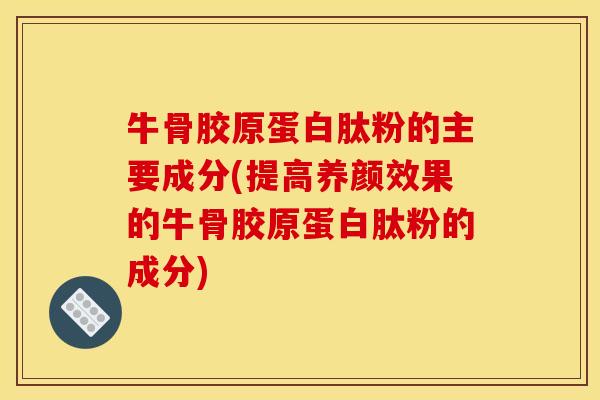 牛骨胶原蛋白肽粉的主要成分(提高养颜效果的牛骨胶原蛋白肽粉的成分)
