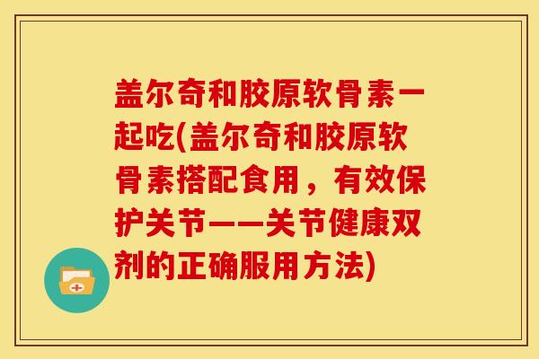 盖尔奇和胶原软骨素一起吃(盖尔奇和胶原软骨素搭配食用，有效保护关节——关节健康双剂的正确服用方法)
