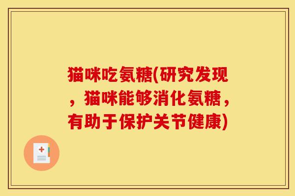 猫咪吃氨糖(研究发现,猫咪能够消化氨糖,有助于保护关节健康)-第1张图片-关节骑士 猫咪吃氨糖(研究发现,猫咪能够消化氨糖,有助于保护关节健康)-第1张图片-关节骑士