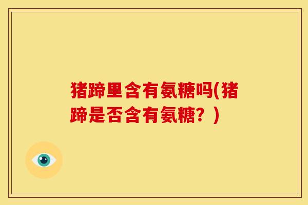 猪蹄里含有氨糖吗(猪蹄是否含有氨糖？)