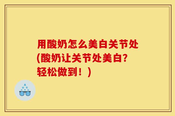 用酸奶怎么美白关节处(酸奶让关节处美白?轻松做到!)-第1张图片-关节骑士 用酸奶怎么美白关节处(酸奶让关节处美白?轻松做到!)-第1张图片-关节骑士