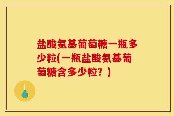 盐酸氨基葡萄糖一瓶多少粒(一瓶盐酸氨基葡萄糖含多少粒？)