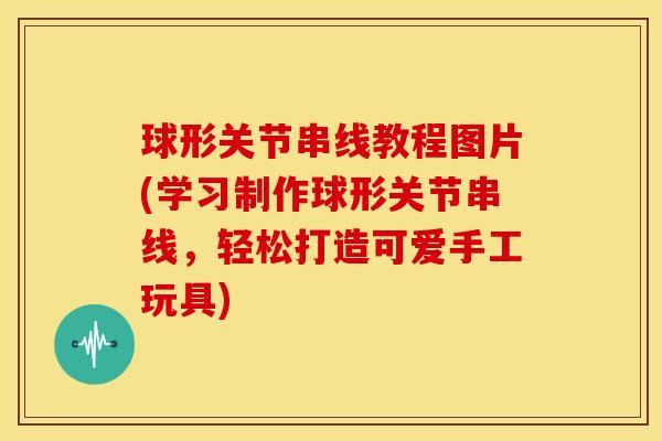 球形关节串线教程图片(学习制作球形关节串线，轻松打造可爱手工玩具)