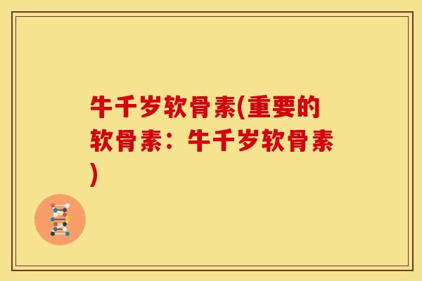 牛千岁软骨素(重要的软骨素：牛千岁软骨素)