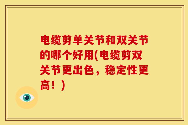 电缆剪单关节和双关节的哪个好用(电缆剪双关节更出色，稳定性更高！)