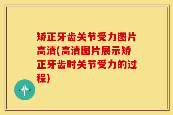 矫正牙齿关节受力图片高清(高清图片展示矫正牙齿时关节受力的过程)