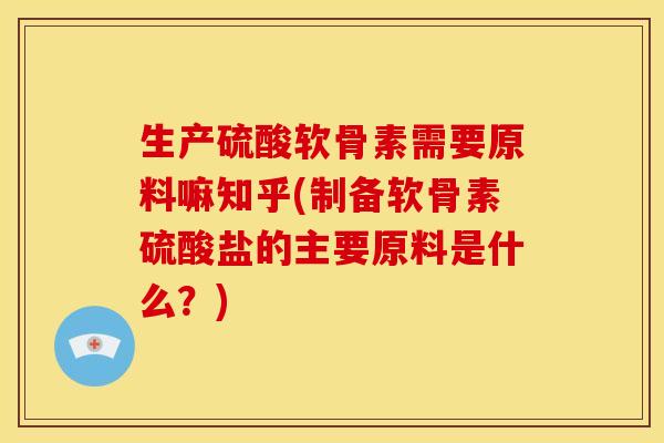 生产硫酸软骨素需要原料嘛知乎(制备软骨素硫酸盐的主要原料是什么？)