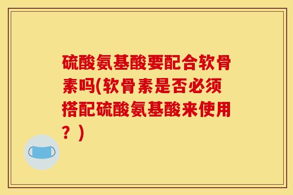 硫酸氨基酸要配合软骨素吗(软骨素是否必须搭配硫酸氨基酸来使用？)