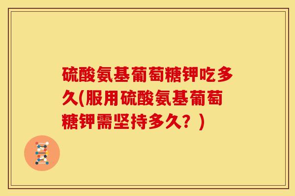 硫酸氨基葡萄糖钾吃多久(服用硫酸氨基葡萄糖钾需坚持多久？)