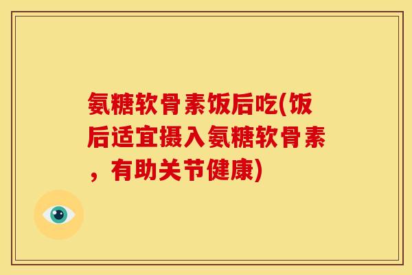 氨糖软骨素饭后吃(饭后适宜摄入氨糖软骨素，有助关节健康)