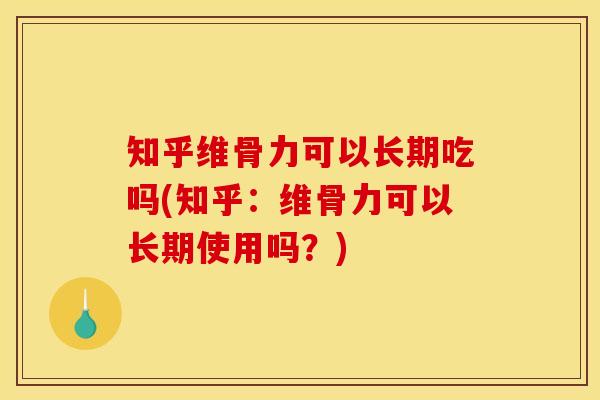知乎维骨力可以长期吃吗(知乎：维骨力可以长期使用吗？)