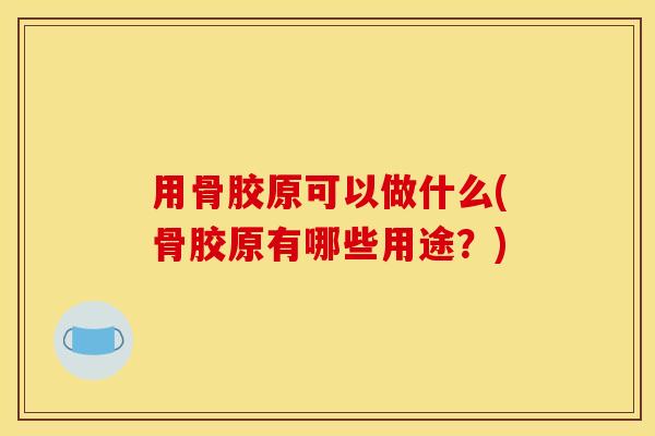用骨胶原可以做什么(骨胶原有哪些用途？)