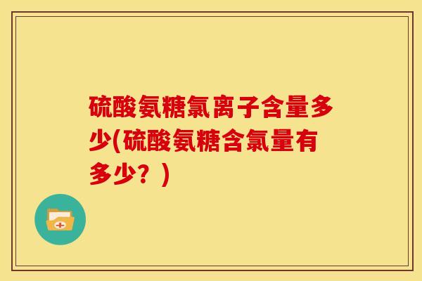 硫酸氨糖氯离子含量多少(硫酸氨糖含氯量有多少？)