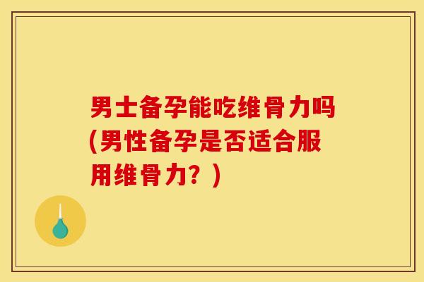 男士备孕能吃维骨力吗(男性备孕是否适合服用维骨力？)
