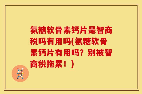 氨糖软骨素钙片是智商税吗有用吗(氨糖软骨素钙片有用吗？别被智商税拖累！)