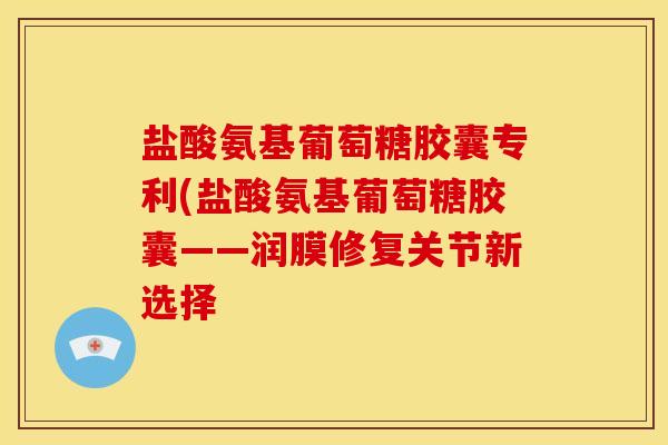 盐酸氨基葡萄糖胶囊专利(盐酸氨基葡萄糖胶囊——润膜修复关节新选择