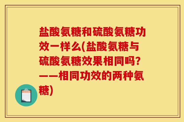 盐酸氨糖和硫酸氨糖功效一样么(盐酸氨糖与硫酸氨糖效果相同吗？——相同功效的两种氨糖)