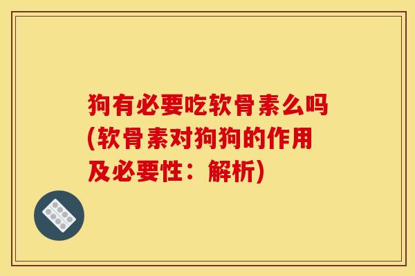 狗有必要吃软骨素么吗(软骨素对狗狗的作用及必要性：解析)