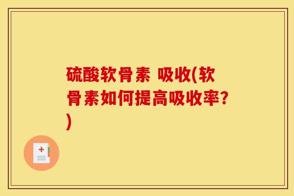 硫酸软骨素 吸收(软骨素如何提高吸收率？)-第1张图片-关节骑士