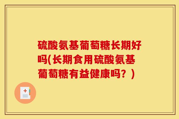硫酸氨基葡萄糖长期好吗(长期食用硫酸氨基葡萄糖有益健康吗？)