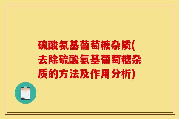 硫酸氨基葡萄糖杂质(去除硫酸氨基葡萄糖杂质的方法及作用分析)