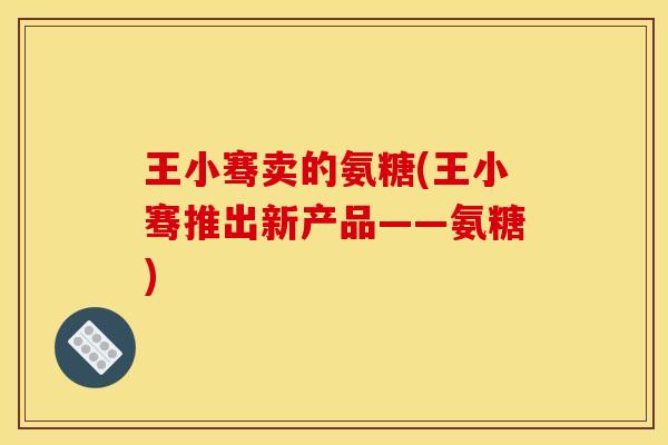 王小骞卖的氨糖(王小骞推出新产品——氨糖)