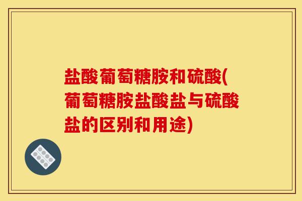 盐酸葡萄糖胺和硫酸(葡萄糖胺盐酸盐与硫酸盐的区别和用途)