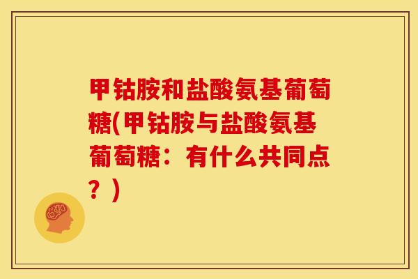 甲钴胺和盐酸氨基葡萄糖(甲钴胺与盐酸氨基葡萄糖：有什么共同点？)