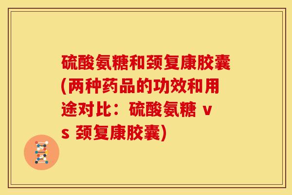 硫酸氨糖和颈复康胶囊(两种药品的功效和用途对比：硫酸氨糖 vs 颈复康胶囊)