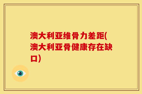 澳大利亚维骨力差距(澳大利亚骨健康存在缺口)