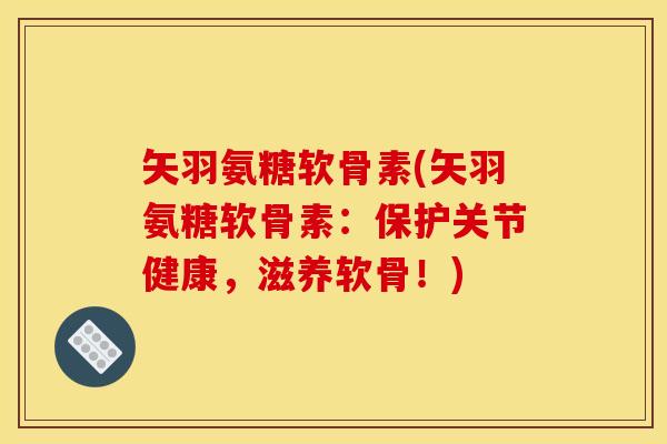 矢羽氨糖软骨素(矢羽氨糖软骨素：保护关节健康，滋养软骨！)