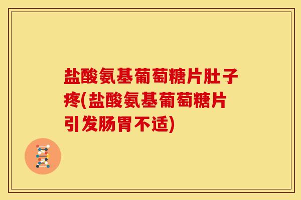盐酸氨基葡萄糖片肚子疼(盐酸氨基葡萄糖片引发肠胃不适)