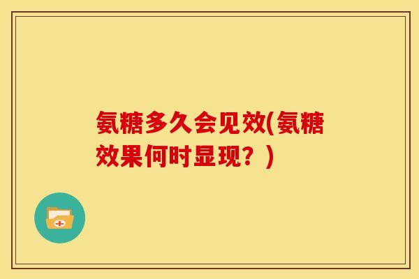 氨糖多久会见效(氨糖效果何时显现？)