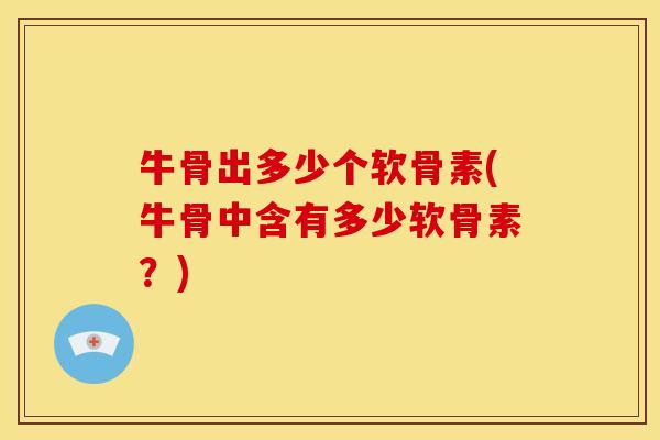 牛骨出多少个软骨素(牛骨中含有多少软骨素？)
