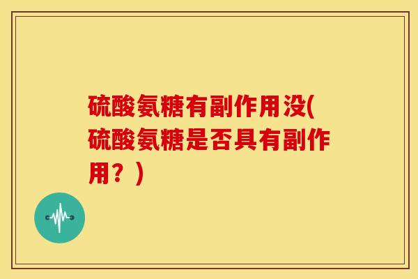 硫酸氨糖有副作用没(硫酸氨糖是否具有副作用？)