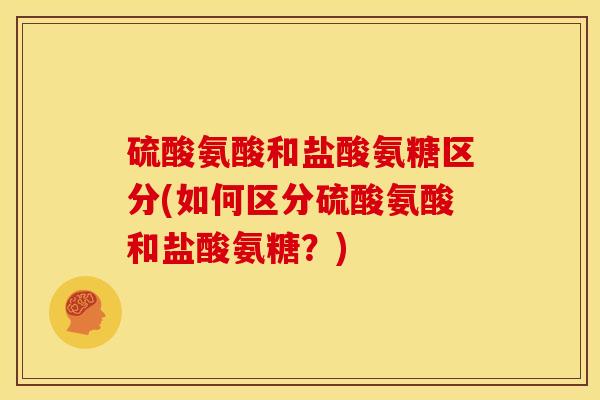 硫酸氨酸和盐酸氨糖区分(如何区分硫酸氨酸和盐酸氨糖？)