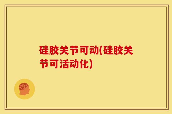 硅胶关节可动(硅胶关节可活动化)
