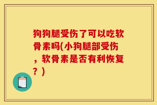 狗狗腿受伤了可以吃软骨素吗(小狗腿部受伤，软骨素是否有利恢复？)