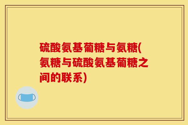 硫酸氨基葡糖与氨糖(氨糖与硫酸氨基葡糖之间的联系)