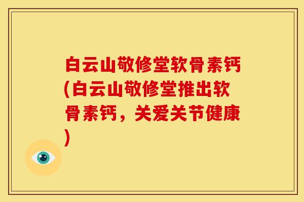 白云山敬修堂软骨素钙(白云山敬修堂推出软骨素钙，关爱关节健康)