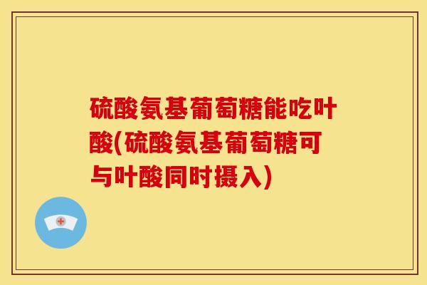 硫酸氨基葡萄糖能吃叶酸(硫酸氨基葡萄糖可与叶酸同时摄入)