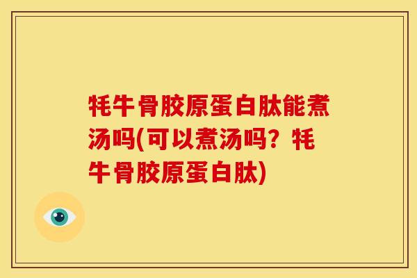 牦牛骨胶原蛋白肽能煮汤吗(可以煮汤吗？牦牛骨胶原蛋白肽)