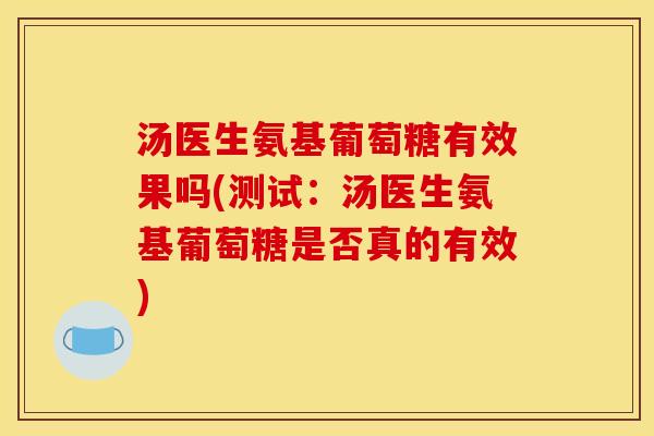 汤医生氨基葡萄糖有效果吗(测试：汤医生氨基葡萄糖是否真的有效)